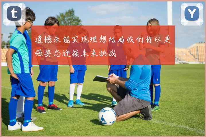 遗憾未能实现理想结局我们将以更强姿态迎接未来挑战