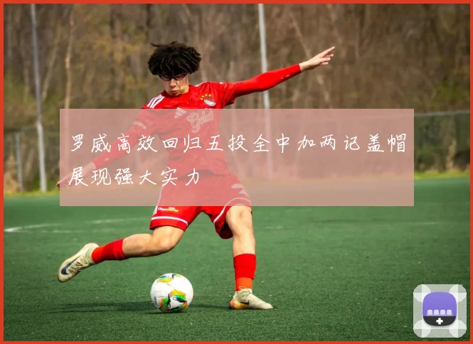 罗威高效回归五投全中加两记盖帽展现强大实力