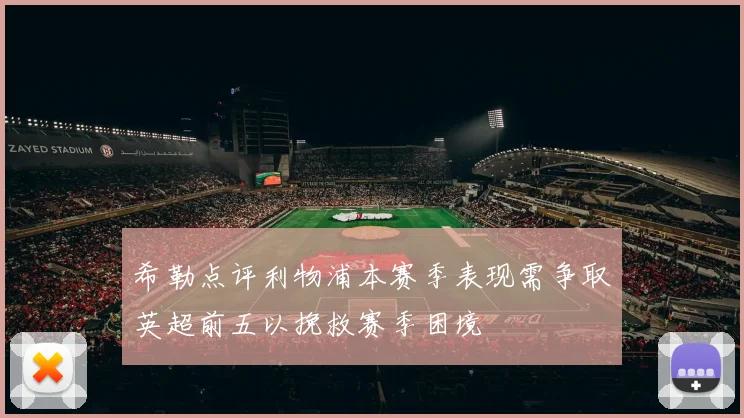 希勒点评利物浦本赛季表现需争取英超前五以挽救赛季困境