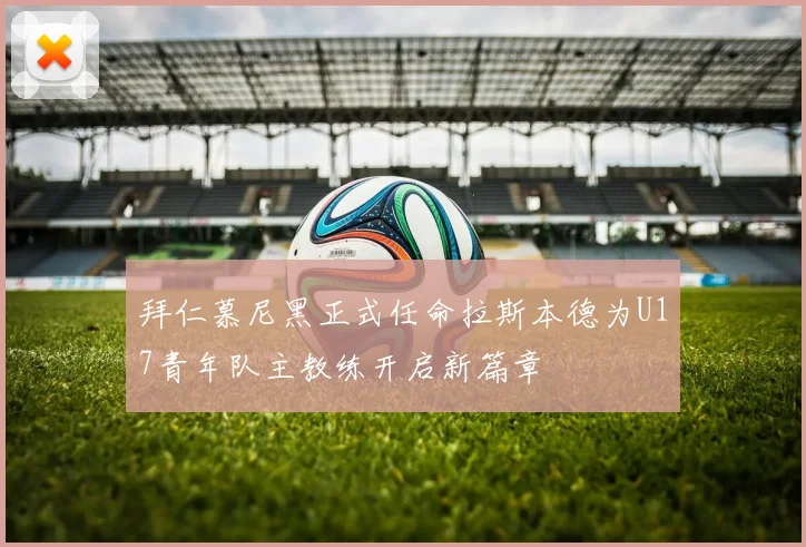 拜仁慕尼黑正式任命拉斯本德为U17青年队主教练开启新篇章