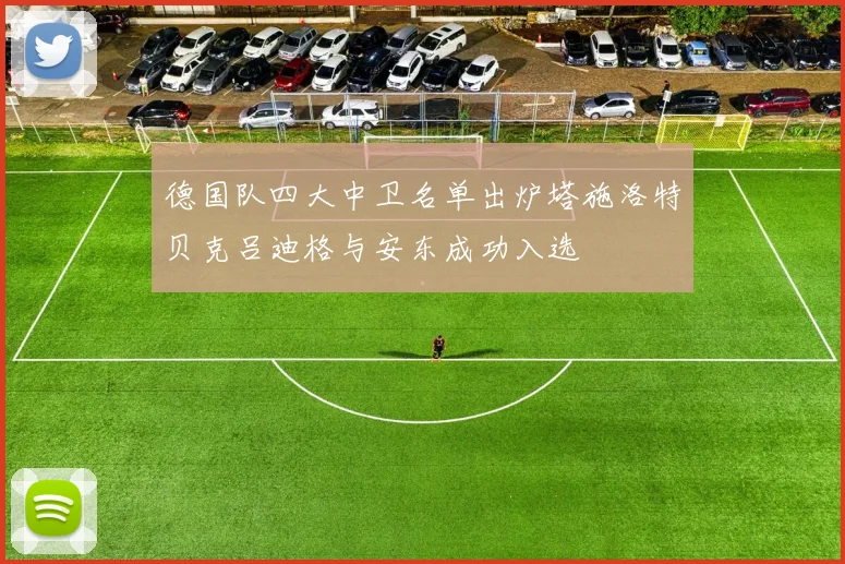 德国队四大中卫名单出炉塔施洛特贝克吕迪格与安东成功入选
