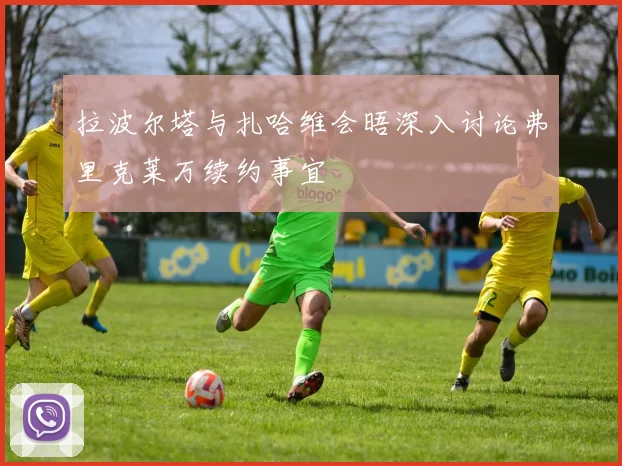 拉波尔塔与扎哈维会晤深入讨论弗里克莱万续约事宜