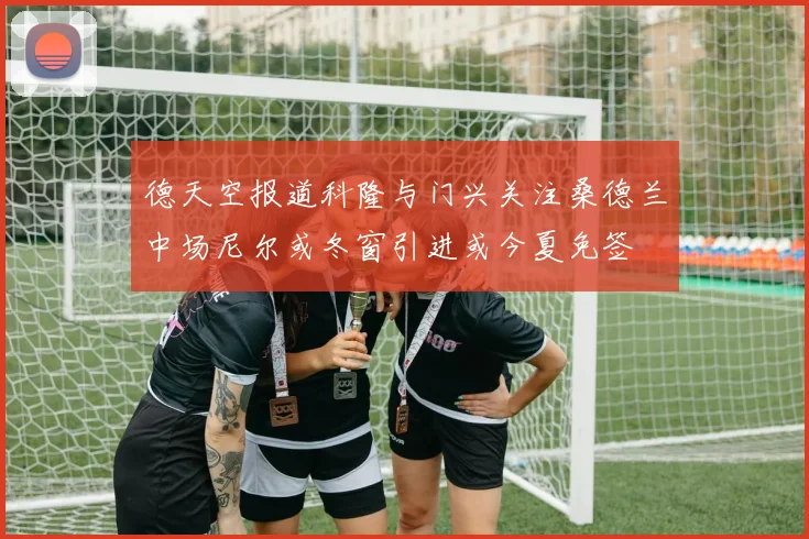 德天空报道科隆与门兴关注桑德兰中场尼尔或冬窗引进或今夏免签