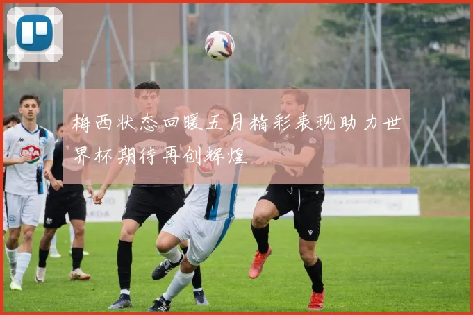 梅西状态回暖五月精彩表现助力世界杯期待再创辉煌