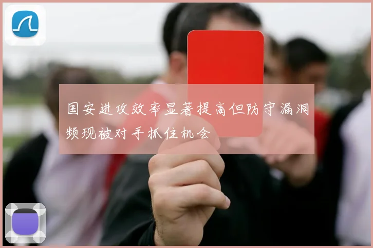 国安进攻效率显著提高但防守漏洞频现被对手抓住机会