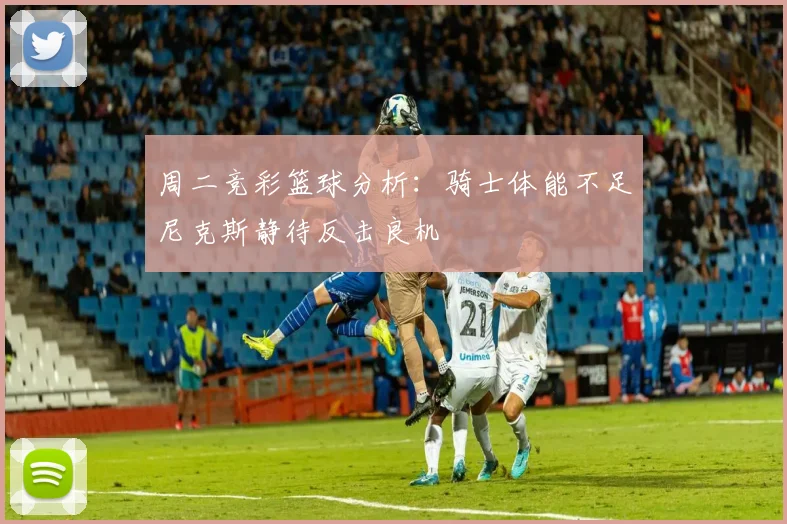 周二竞彩篮球分析：骑士体能不足尼克斯静待反击良机