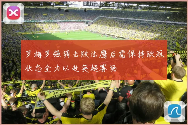 罗梅罗强调击败法鹰后需保持欧冠状态全力以赴英超赛场